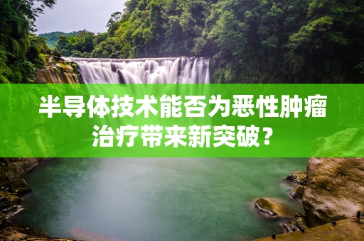 半导体技术能否为恶性肿瘤治疗带来新突破？