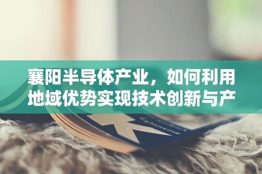 襄阳半导体产业，如何利用地域优势实现技术创新与产业升级？