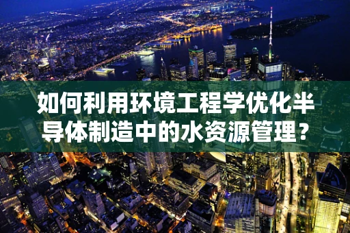 如何利用环境工程学优化半导体制造中的水资源管理？