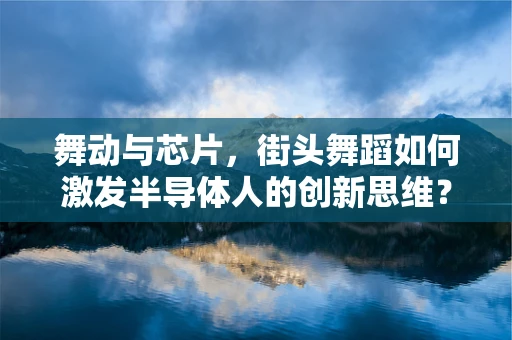 舞动与芯片，街头舞蹈如何激发半导体人的创新思维？