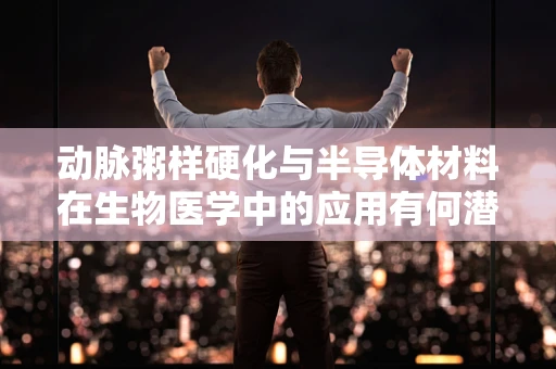 动脉粥样硬化与半导体材料在生物医学中的应用有何潜在联系？