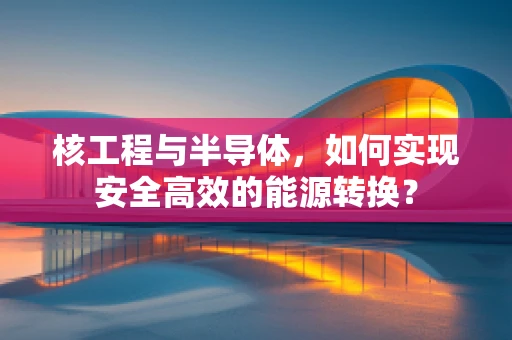 核工程与半导体，如何实现安全高效的能源转换？