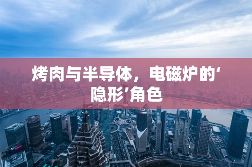 烤肉与半导体，电磁炉的‘隐形’角色