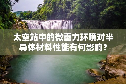 太空站中的微重力环境对半导体材料性能有何影响？