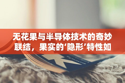 无花果与半导体技术的奇妙联结，果实的‘隐形’特性如何启发新型传感器设计？