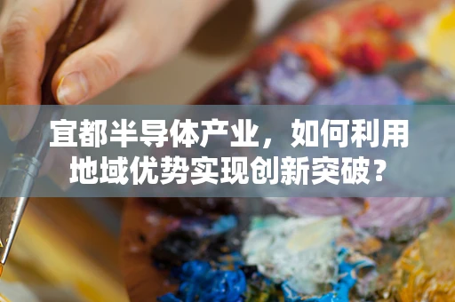 宜都半导体产业，如何利用地域优势实现创新突破？