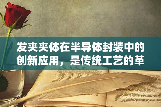 发夹夹体在半导体封装中的创新应用，是传统工艺的革新，还是新挑战的起点？