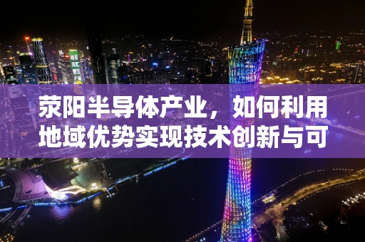 荥阳半导体产业，如何利用地域优势实现技术创新与可持续发展？