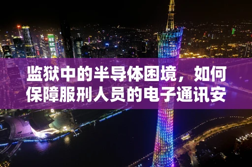 监狱中的半导体困境，如何保障服刑人员的电子通讯安全？