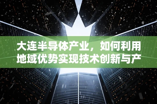 大连半导体产业，如何利用地域优势实现技术创新与产业升级？