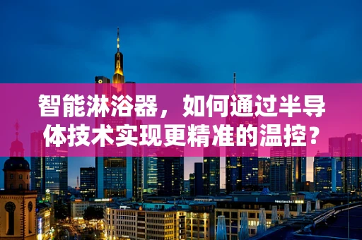 智能淋浴器，如何通过半导体技术实现更精准的温控？