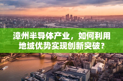 漳州半导体产业，如何利用地域优势实现创新突破？