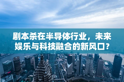 剧本杀在半导体行业，未来娱乐与科技融合的新风口？