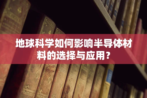 地球科学如何影响半导体材料的选择与应用？