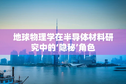 地球物理学在半导体材料研究中的‘隐秘’角色