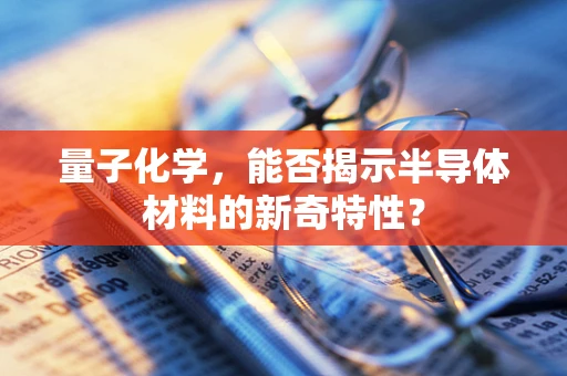 量子化学，能否揭示半导体材料的新奇特性？