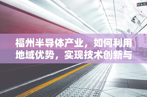 福州半导体产业，如何利用地域优势，实现技术创新与产业升级？