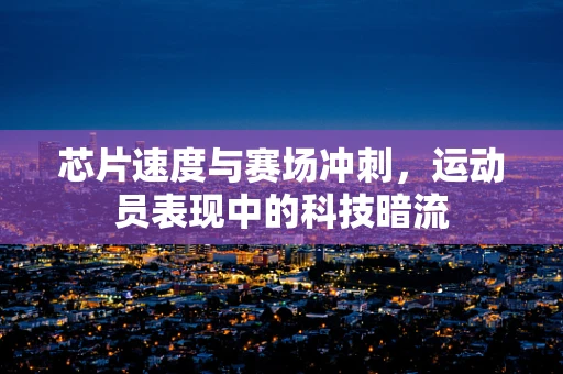 芯片速度与赛场冲刺，运动员表现中的科技暗流