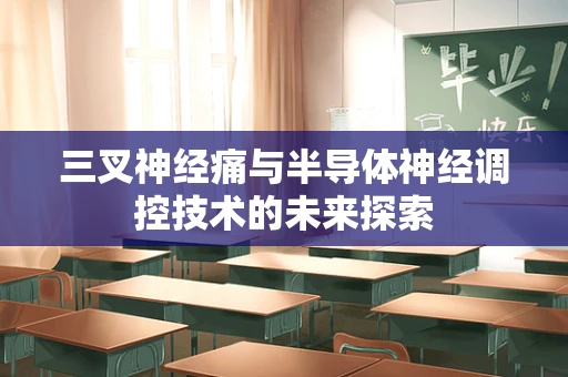 三叉神经痛与半导体神经调控技术的未来探索