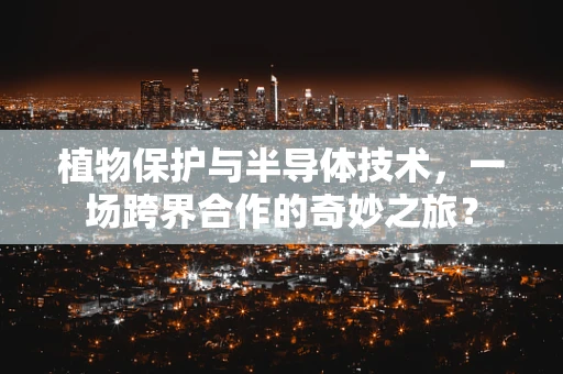植物保护与半导体技术，一场跨界合作的奇妙之旅？