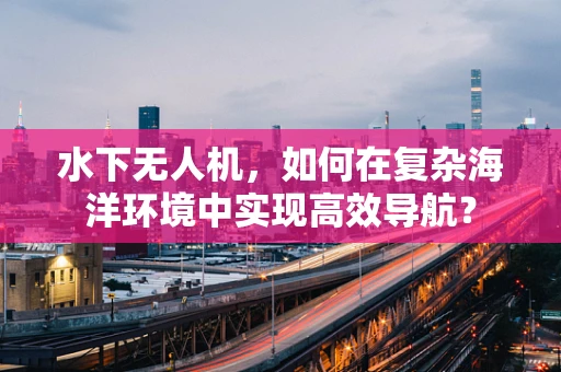 水下无人机，如何在复杂海洋环境中实现高效导航？