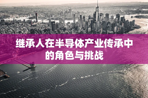 继承人在半导体产业传承中的角色与挑战