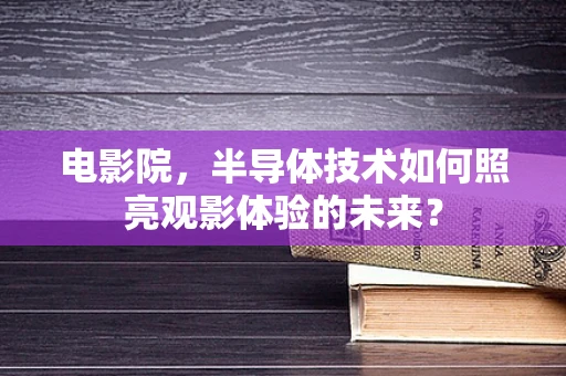 电影院，半导体技术如何照亮观影体验的未来？