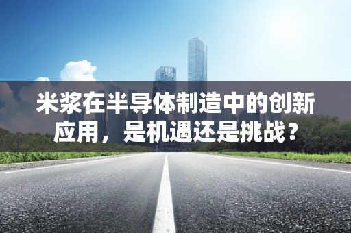 米浆在半导体制造中的创新应用，是机遇还是挑战？