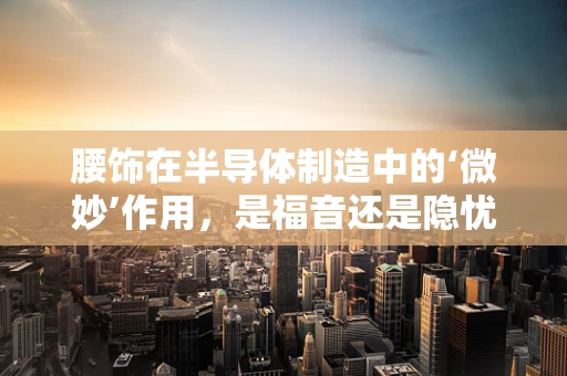 腰饰在半导体制造中的‘微妙’作用，是福音还是隐忧？