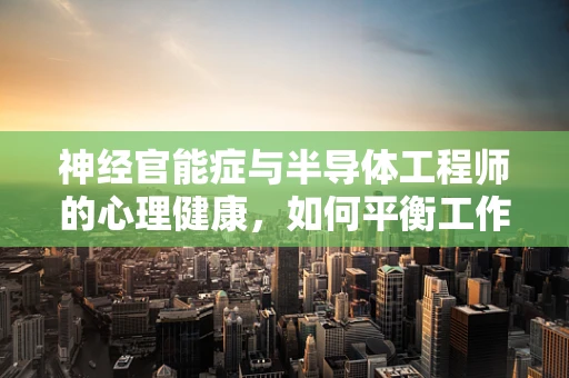 神经官能症与半导体工程师的心理健康，如何平衡工作与生活的‘双轨’？