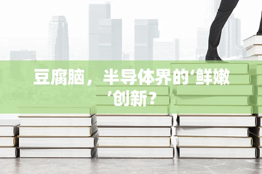 豆腐脑，半导体界的‘鲜嫩’创新？