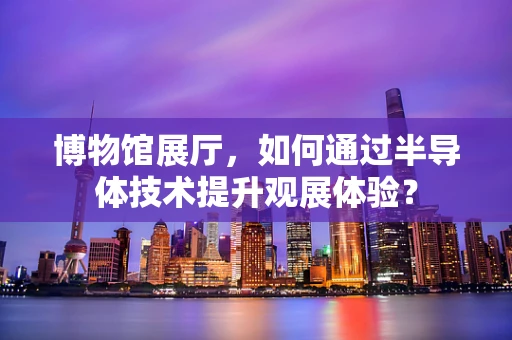 博物馆展厅，如何通过半导体技术提升观展体验？
