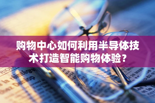 购物中心如何利用半导体技术打造智能购物体验？