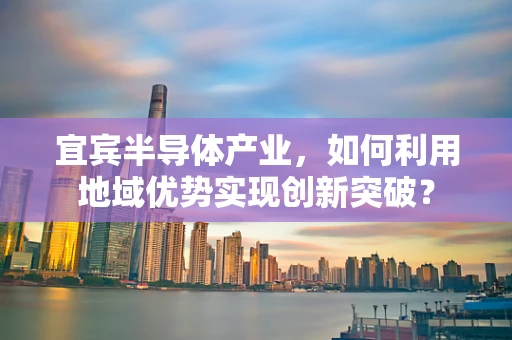宜宾半导体产业，如何利用地域优势实现创新突破？