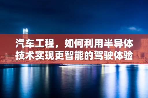 汽车工程，如何利用半导体技术实现更智能的驾驶体验？