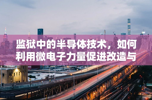 监狱中的半导体技术，如何利用微电子力量促进改造与安全？