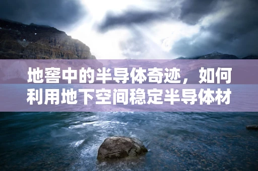 地窖中的半导体奇迹，如何利用地下空间稳定半导体材料？