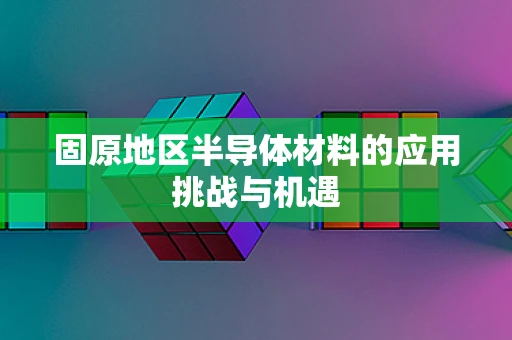 固原地区半导体材料的应用挑战与机遇