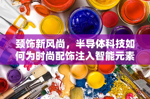 颈饰新风尚，半导体科技如何为时尚配饰注入智能元素？