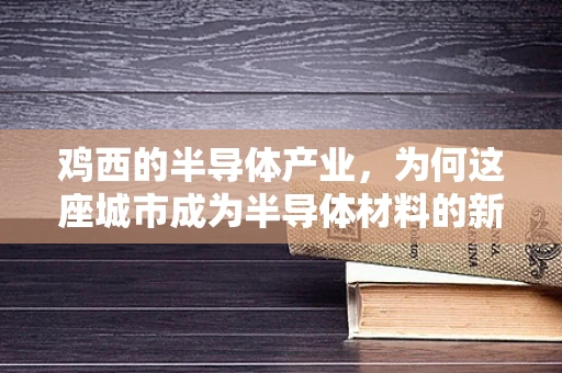 鸡西的半导体产业，为何这座城市成为半导体材料的新兴之地？