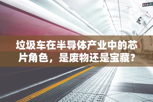 垃圾车在半导体产业中的芯片角色，是废物还是宝藏？