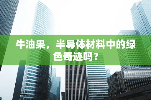 牛油果，半导体材料中的绿色奇迹吗？