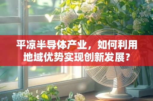 平凉半导体产业，如何利用地域优势实现创新发展？