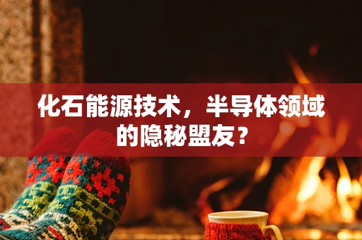 化石能源技术，半导体领域的隐秘盟友？