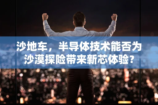 沙地车，半导体技术能否为沙漠探险带来新芯体验？