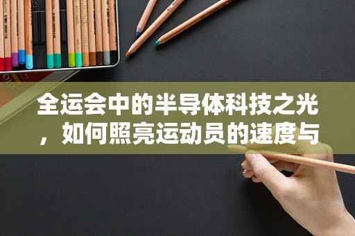 全运会中的半导体科技之光，如何照亮运动员的速度与激情？