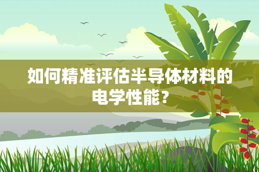 如何精准评估半导体材料的电学性能？