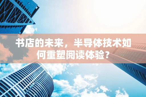 书店的未来，半导体技术如何重塑阅读体验？