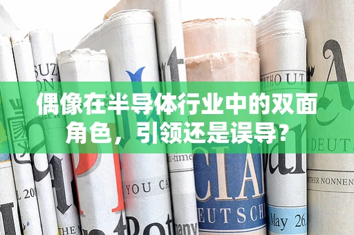 偶像在半导体行业中的双面角色，引领还是误导？