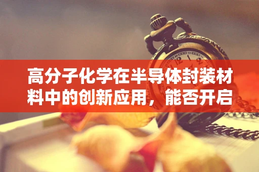 高分子化学在半导体封装材料中的创新应用，能否开启新纪元？
